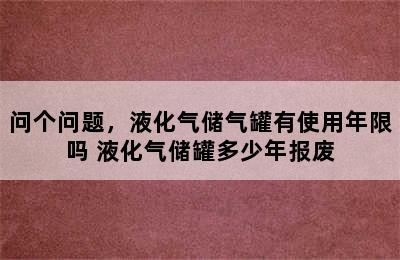 问个问题，液化气储气罐有使用年限吗 液化气储罐多少年报废